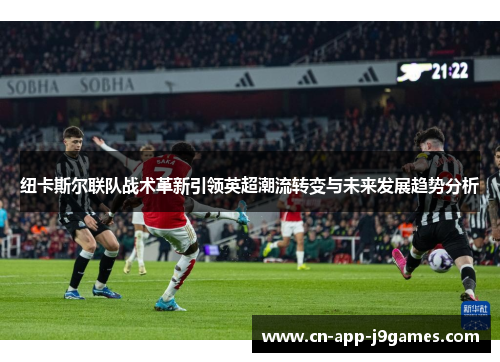 纽卡斯尔联队战术革新引领英超潮流转变与未来发展趋势分析