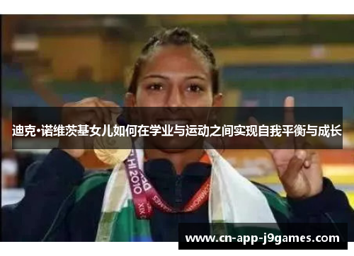 迪克·诺维茨基女儿如何在学业与运动之间实现自我平衡与成长 迪克·诺维茨基女儿如何在学业与运动之间实现自我平衡与成长